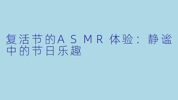 复活节的ASMR体验：静谧中的节日乐趣