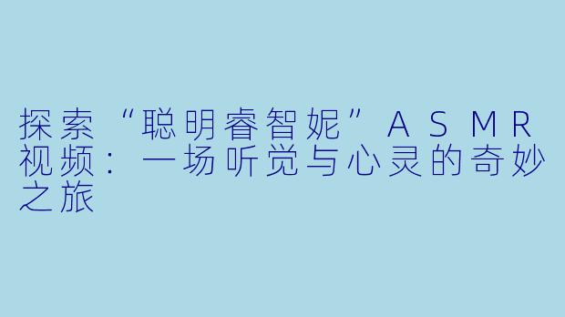 探索“聪明睿智妮”ASMR视频：一场听觉与心灵的奇妙之旅