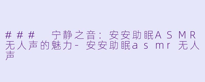 ### 宁静之音：安安助眠ASMR无人声的魅力-安安助眠asmr无人声