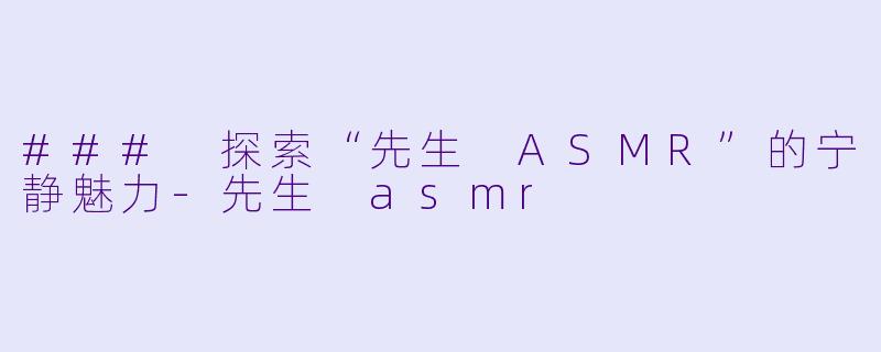 ### 探索“先生 ASMR”的宁静魅力-先生 asmr