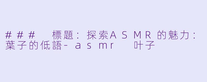 ### 標題：探索ASMR的魅力：葉子的低語-asmr 叶子