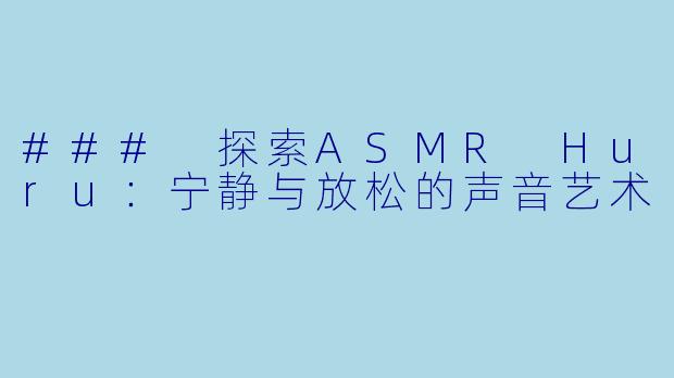 ### 探索ASMR Huru：宁静与放松的声音艺术