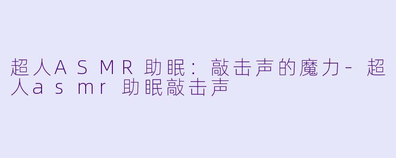 超人ASMR助眠：敲击声的魔力-超人asmr助眠敲击声