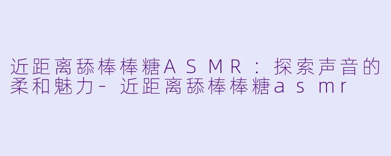 近距离舔棒棒糖ASMR:探索声音的柔和魅力