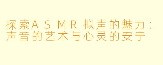 探索ASMR拟声的魅力：声音的艺术与心灵的安宁