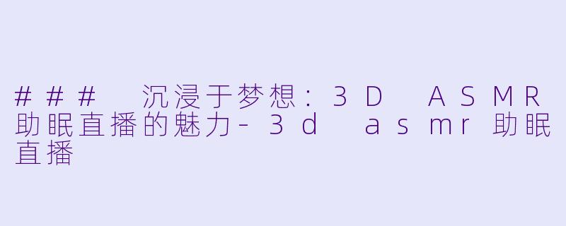 ### 沉浸于梦想:3D ASMR助眠直播的魅力