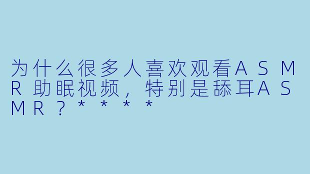 为什么很多人喜欢观看ASMR助眠视频,特别是舔耳ASMR?****