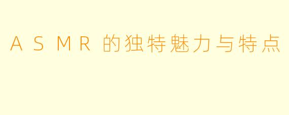 ASMR的独特魅力与特点