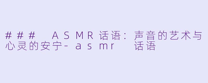 ### ASMR话语：声音的艺术与心灵的安宁-asmr 话语