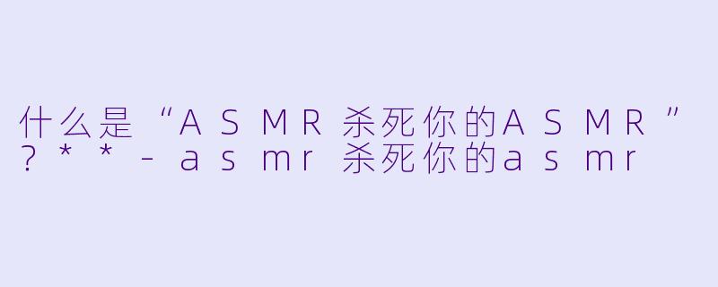 什么是“ASMR杀死你的ASMR”?**