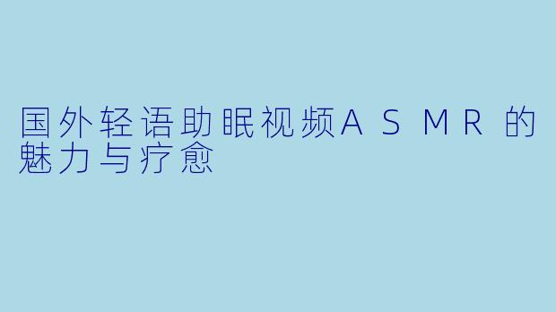 国外轻语助眠视频ASMR的魅力与疗愈
