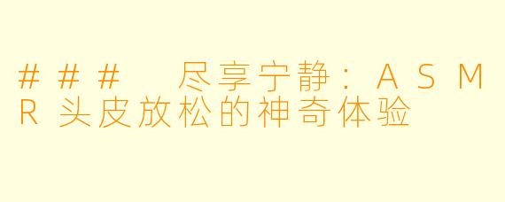 ### 尽享宁静：ASMR头皮放松的神奇体验
