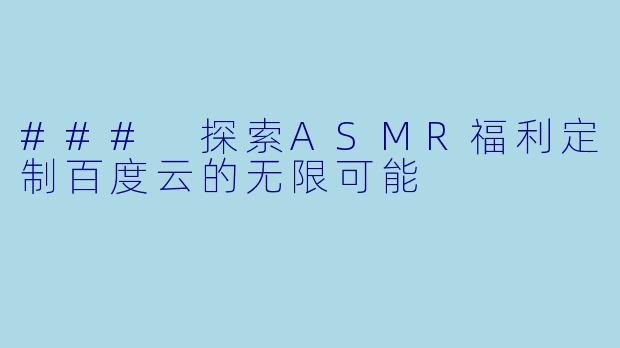 ### 探索ASMR福利定制百度云的无限可能