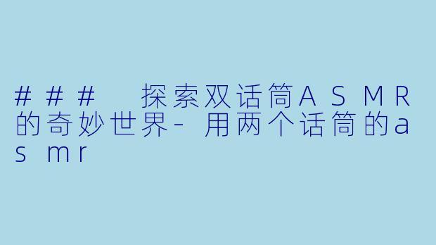 ### 探索双话筒ASMR的奇妙世界-用两个话筒的asmr