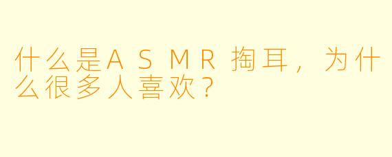 什么是ASMR掏耳，为什么很多人喜欢？