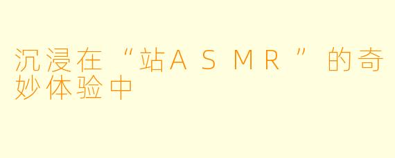 沉浸在“站ASMR”的奇妙体验中