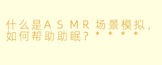 什么是ASMR场景模拟,如何帮助助眠?****