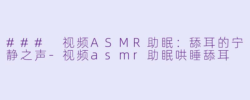 ### 视频ASMR助眠：舔耳的宁静之声-视频asmr助眠哄睡舔耳