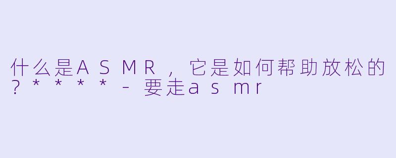什么是ASMR,它是如何帮助放松的?****