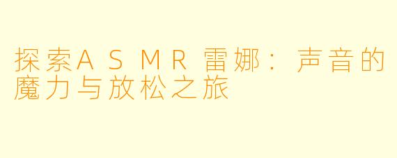 探索ASMR雷娜：声音的魔力与放松之旅