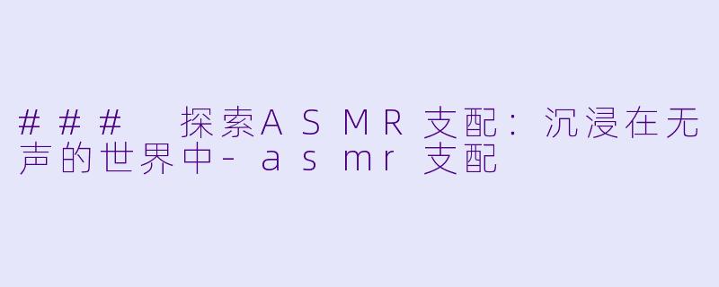 ### 探索ASMR支配：沉浸在无声的世界中-asmr支配