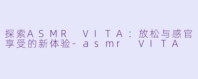 探索ASMR VITA：放松与感官享受的新体验-asmr VITA