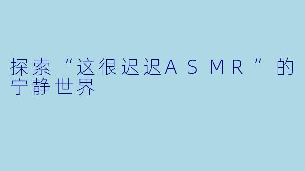 探索“这很迟迟ASMR”的宁静世界
