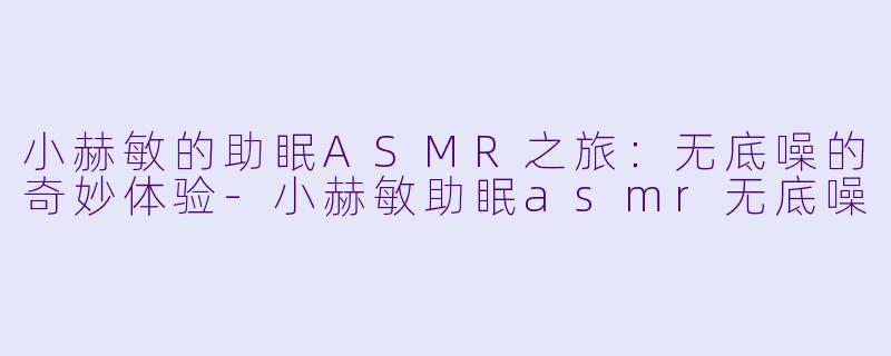 小赫敏的助眠ASMR之旅：无底噪的奇妙体验-小赫敏助眠asmr无底噪