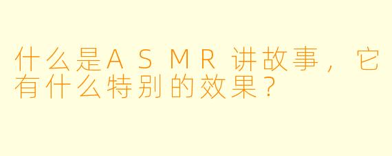什么是ASMR讲故事,它有什么特别的效果?