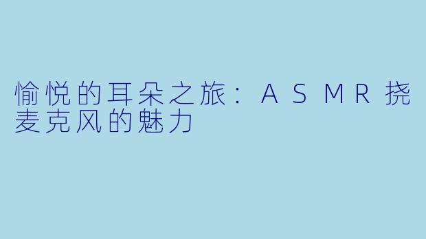 愉悦的耳朵之旅：ASMR挠麦克风的魅力
