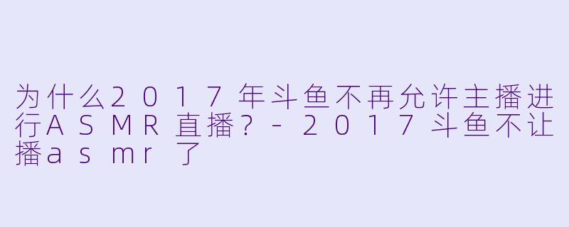 为什么2017年斗鱼不再允许主播进行ASMR直播?