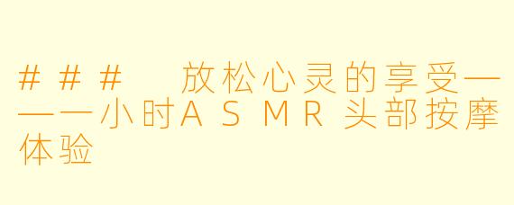 ### 放松心灵的享受——一小时ASMR头部按摩体验