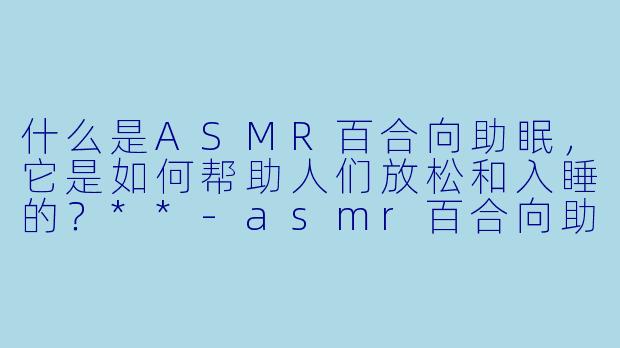 什么是ASMR百合向助眠,它是如何帮助人们放松和入睡的?**