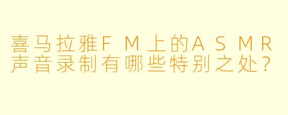 喜马拉雅FM上的ASMR声音录制有哪些特别之处?
