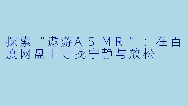 探索“遨游ASMR”:在百度网盘中寻找宁静与放松