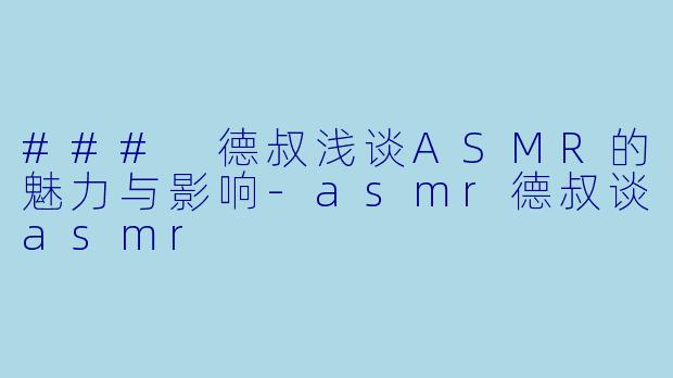 ### 德叔浅谈ASMR的魅力与影响