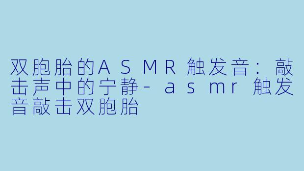 双胞胎的ASMR触发音：敲击声中的宁静-asmr触发音敲击双胞胎