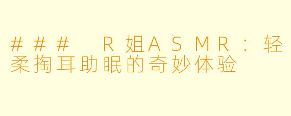 ### R姐ASMR：轻柔掏耳助眠的奇妙体验