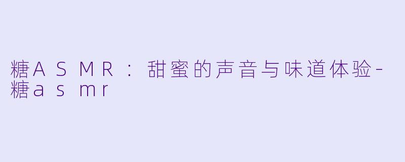 糖ASMR：甜蜜的声音与味道体验