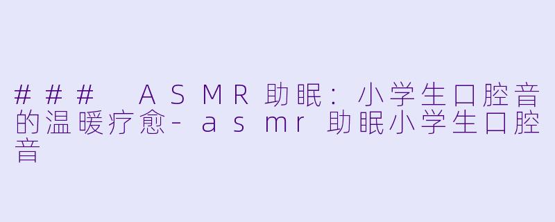 ### ASMR助眠：小学生口腔音的温暖疗愈-asmr助眠小学生口腔音