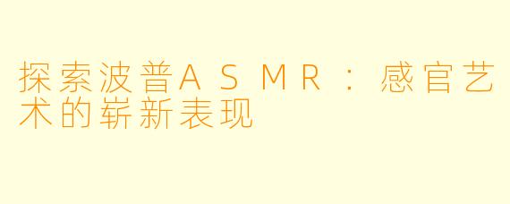 探索波普ASMR：感官艺术的崭新表现