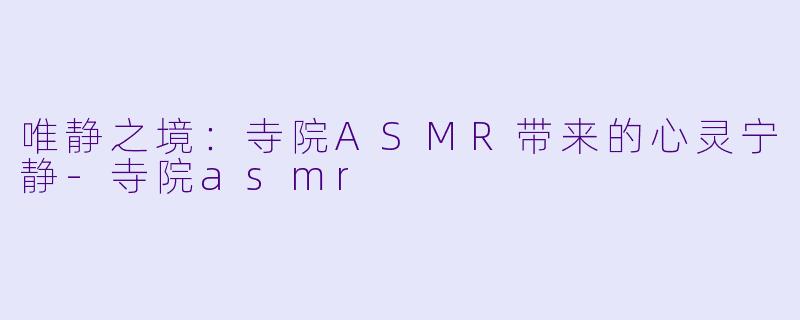 唯静之境：寺院ASMR带来的心灵宁静-寺院asmr