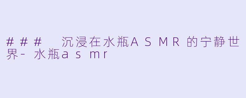 ### 沉浸在水瓶ASMR的宁静世界-水瓶asmr