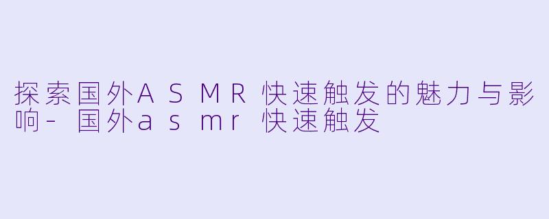 探索国外ASMR快速触发的魅力与影响-国外asmr快速触发