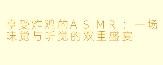 享受炸鸡的ASMR：一场味觉与听觉的双重盛宴