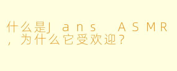 什么是Jans ASMR,为什么它受欢迎?