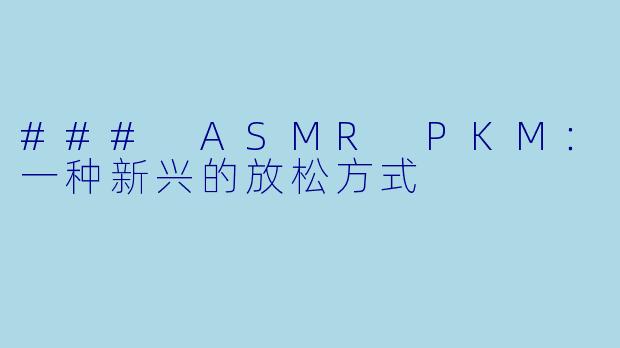 ### ASMR PKM：一种新兴的放松方式
