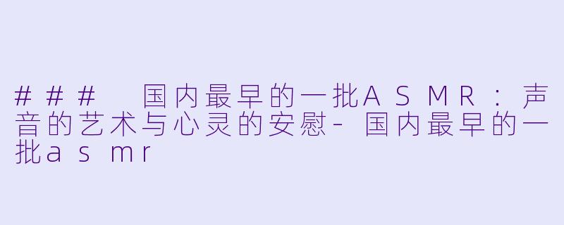 ### 国内最早的一批ASMR：声音的艺术与心灵的安慰-国内最早的一批asmr