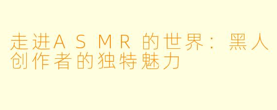 走进ASMR的世界：黑人创作者的独特魅力