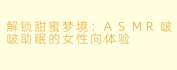 解锁甜蜜梦境：ASMR啵啵助眠的女性向体验